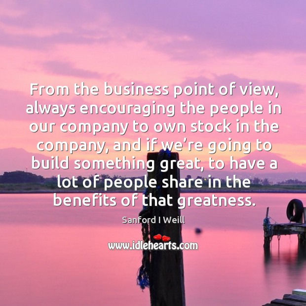 From the business point of view, always encouraging the people in our company to own stock in the company Business Quotes Image