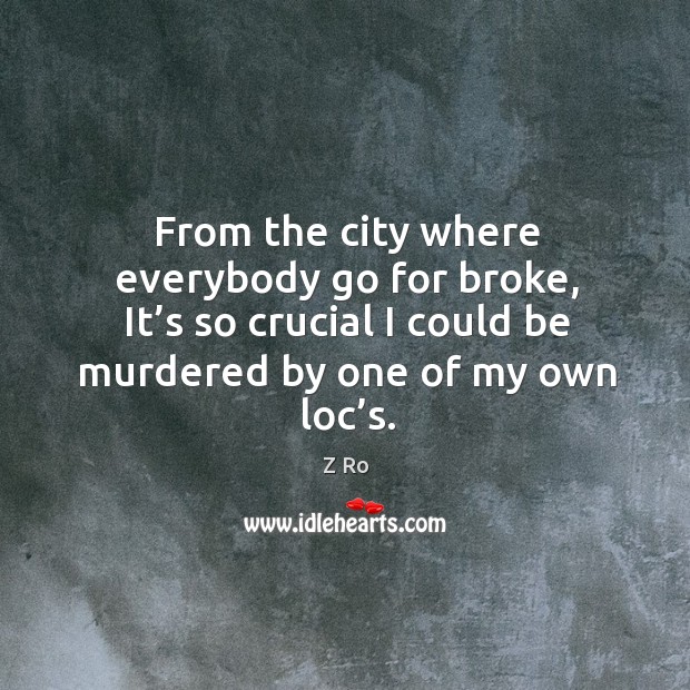 From the city where everybody go for broke, it’s so crucial I could be murdered by one of my own loc’s. Z Ro Picture Quote