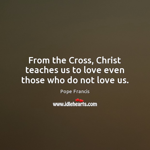 From the Cross, Christ teaches us to love even those who do not love us. Pope Francis Picture Quote
