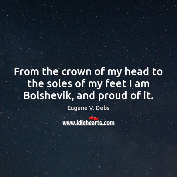 From the crown of my head to the soles of my feet I am Bolshevik, and proud of it. Eugene V. Debs Picture Quote
