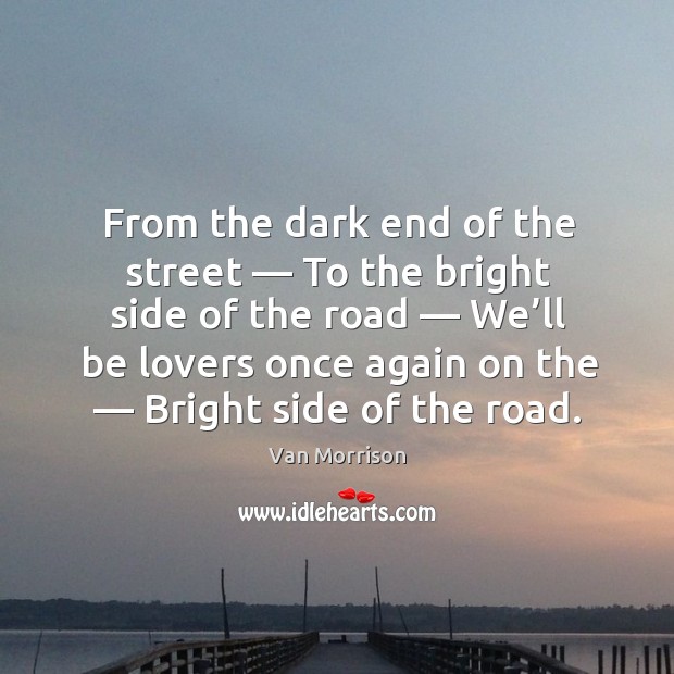 From the dark end of the street — to the bright side of the road — we’ll be lovers once again on the — bright side of the road. Van Morrison Picture Quote