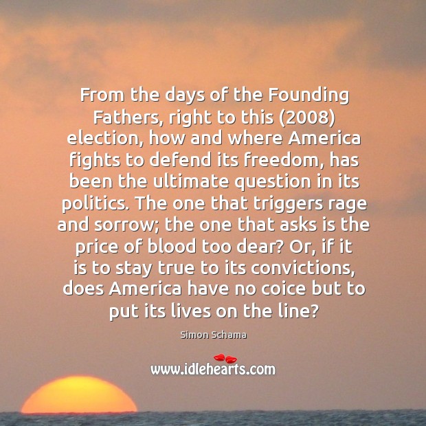 From the days of the Founding Fathers, right to this (2008) election, how Simon Schama Picture Quote