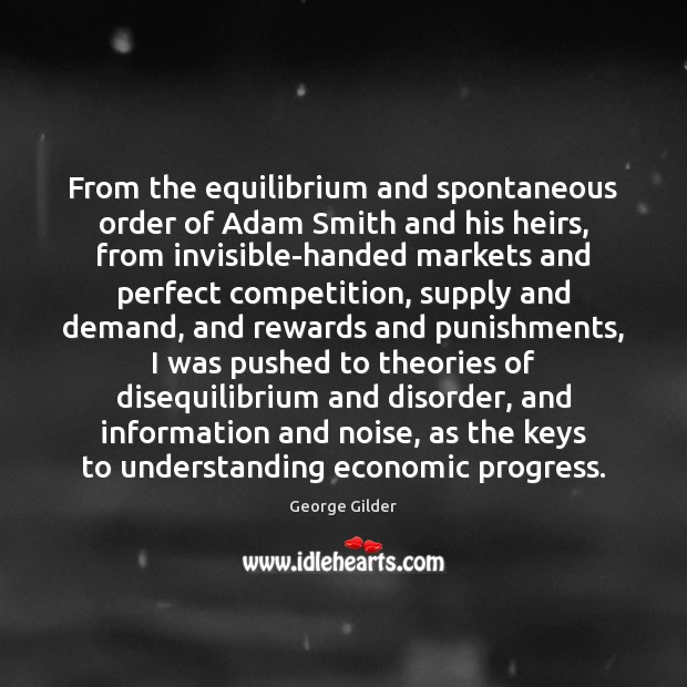 From the equilibrium and spontaneous order of Adam Smith and his heirs, George Gilder Picture Quote