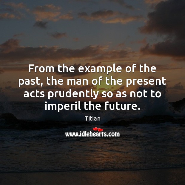 From the example of the past, the man of the present acts Titian Picture Quote