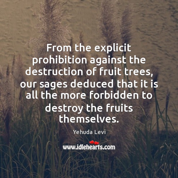 From the explicit prohibition against the destruction of fruit trees, our sages Yehuda Levi Picture Quote