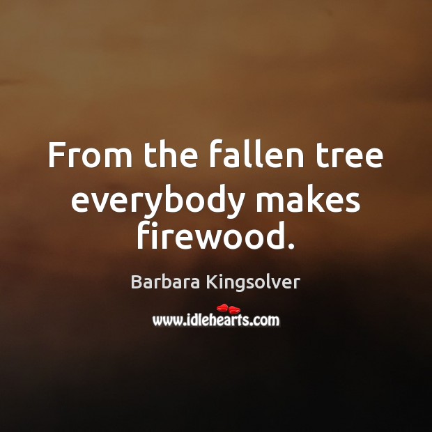 From the fallen tree everybody makes firewood. Image