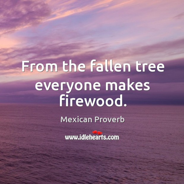 From the fallen tree everyone makes firewood. Mexican Proverbs Image