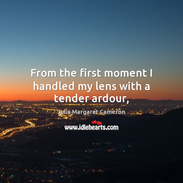 From the first moment I handled my lens with a tender ardour, Julia Margaret Cameron Picture Quote