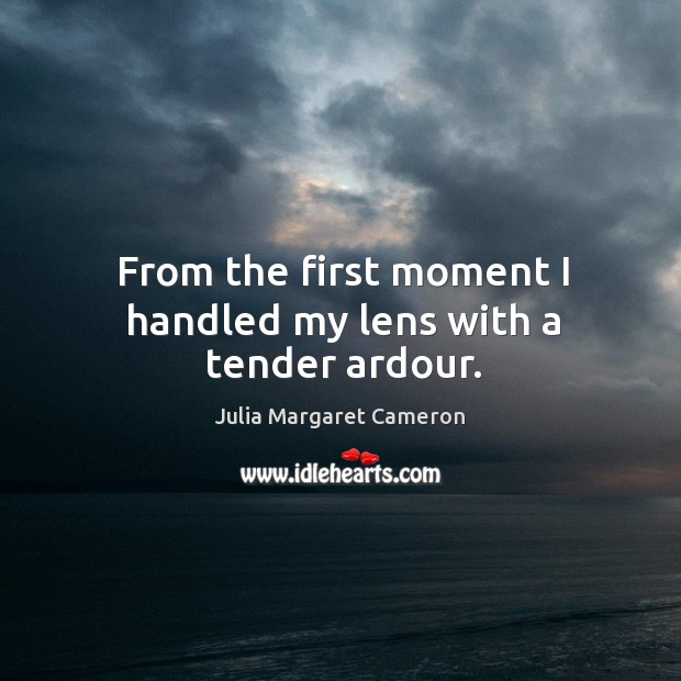 From the first moment I handled my lens with a tender ardour. Julia Margaret Cameron Picture Quote