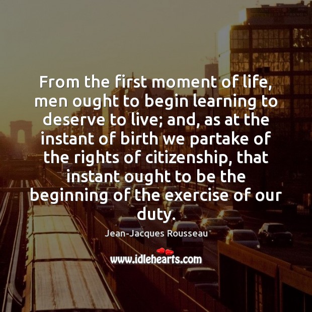 From the first moment of life, men ought to begin learning to Jean-Jacques Rousseau Picture Quote