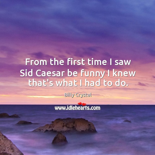 From the first time I saw Sid Caesar be funny I knew that’s what I had to do. Billy Crystal Picture Quote