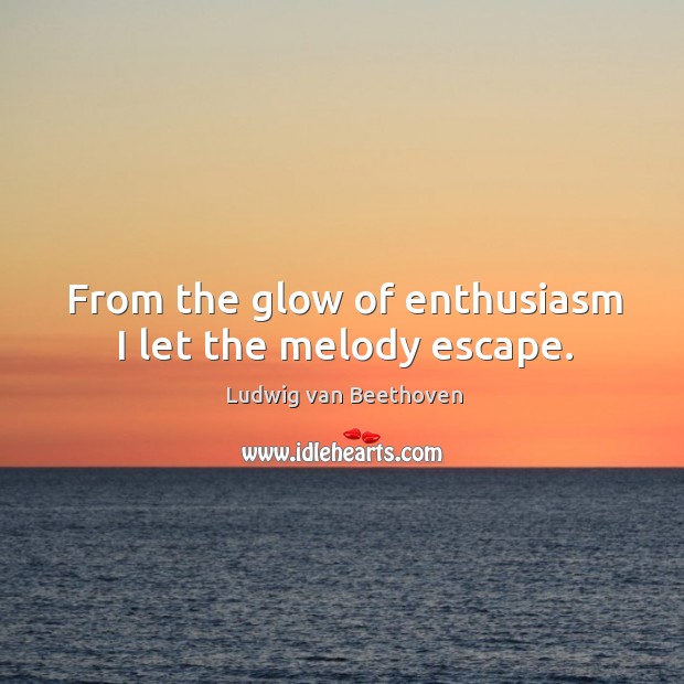 From the glow of enthusiasm I let the melody escape. Ludwig van Beethoven Picture Quote