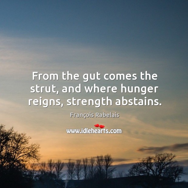 From the gut comes the strut, and where hunger reigns, strength abstains. François Rabelais Picture Quote