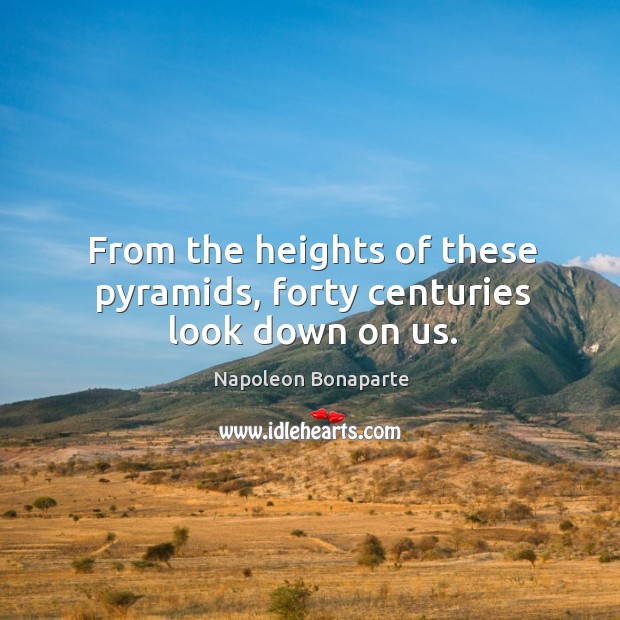 From the heights of these pyramids, forty centuries look down on us. Napoleon Bonaparte Picture Quote