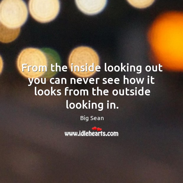 From the inside looking out you can never see how it looks from the outside looking in. Big Sean Picture Quote