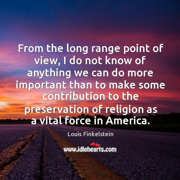 From the long range point of view, I do not know of anything Louis Finkelstein Picture Quote