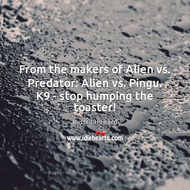 From the makers of Alien vs. Predator: Alien vs. Pingu. K9 – stop humping the toaster! Russell Howard Picture Quote