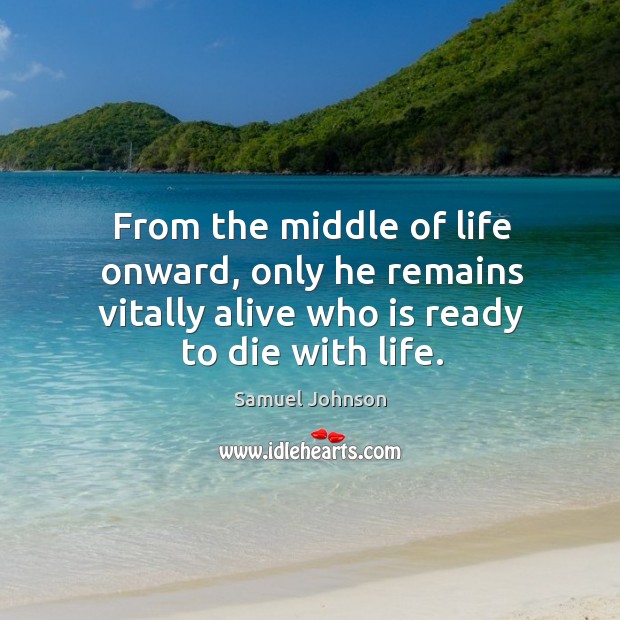 From the middle of life onward, only he remains vitally alive who is ready to die with life. Image