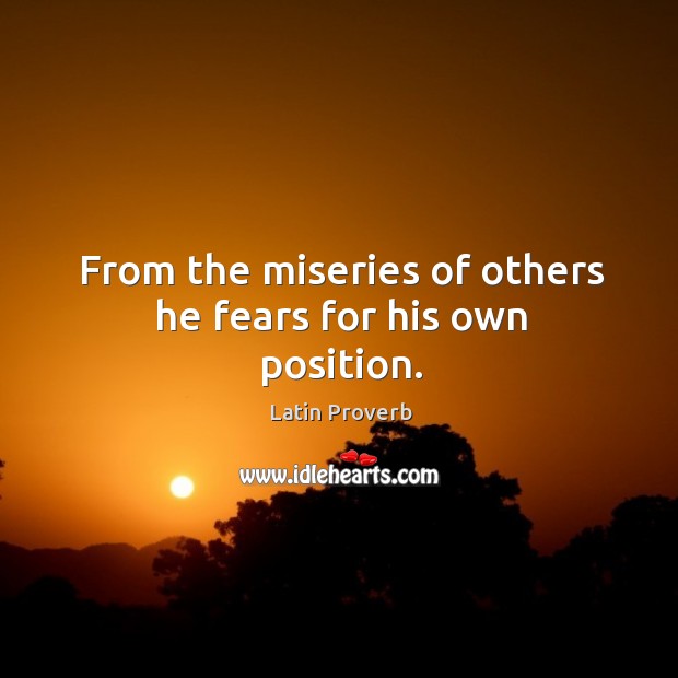 From the miseries of others he fears for his own position. Image