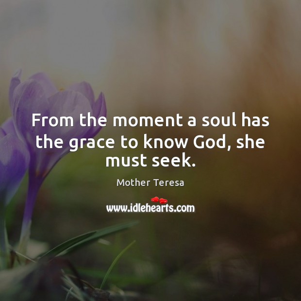 From the moment a soul has the grace to know God, she must seek. Mother Teresa Picture Quote