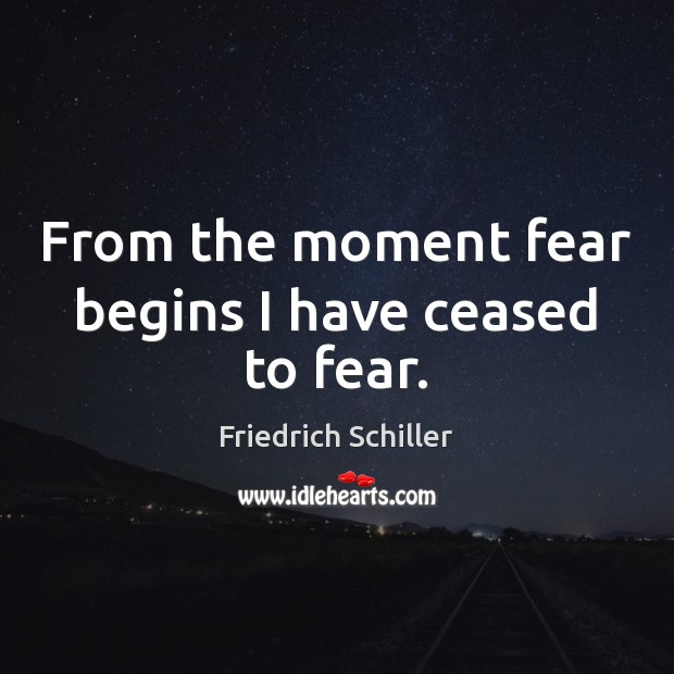 From the moment fear begins I have ceased to fear. Friedrich Schiller Picture Quote