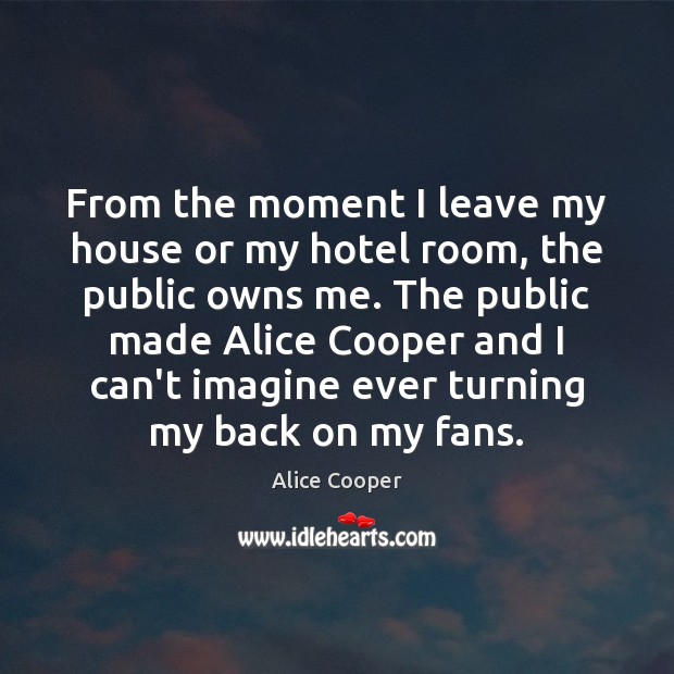 From the moment I leave my house or my hotel room, the Alice Cooper Picture Quote