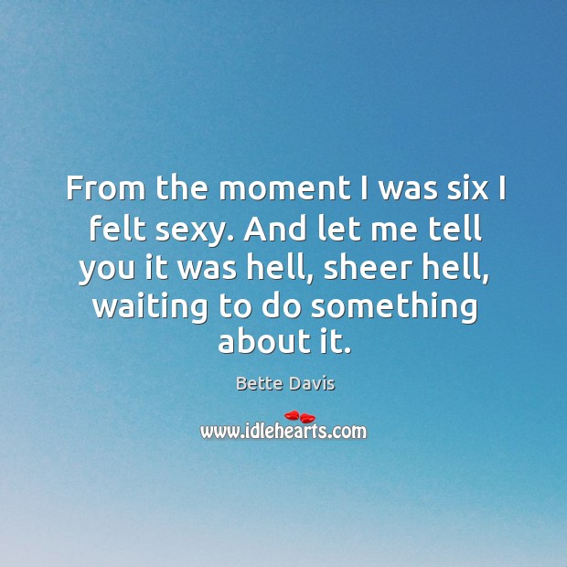 From the moment I was six I felt sexy. And let me tell you it was hell, sheer hell, waiting Bette Davis Picture Quote