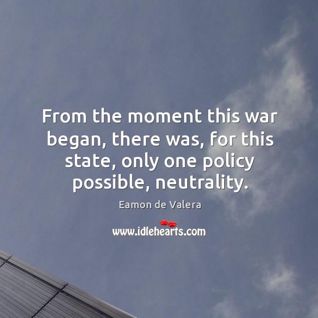 From the moment this war began, there was, for this state, only one policy possible, neutrality. Image