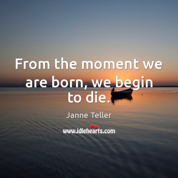 From the moment we are born, we begin to die. Janne Teller Picture Quote