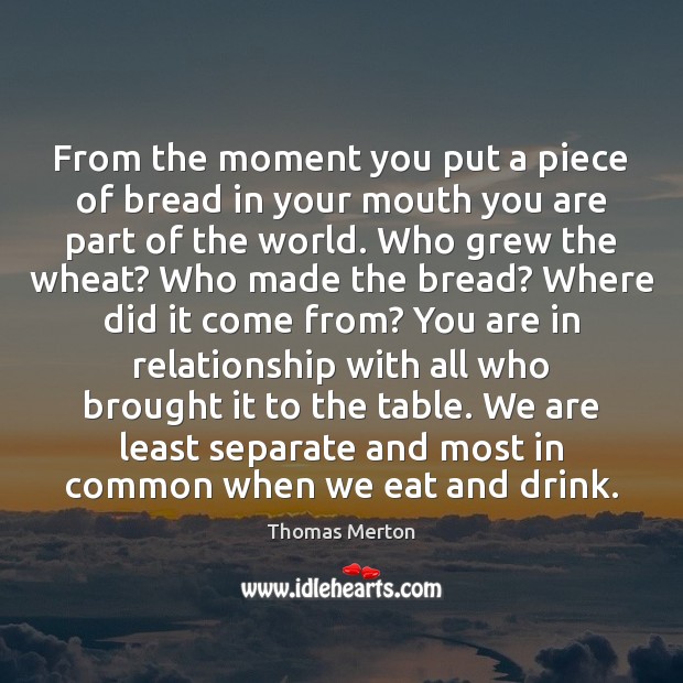 From the moment you put a piece of bread in your mouth Thomas Merton Picture Quote