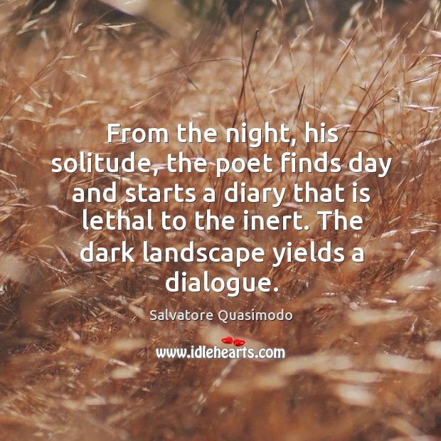 From the night, his solitude, the poet finds day and starts a diary that is lethal to the inert. The dark landscape yields a dialogue. Image