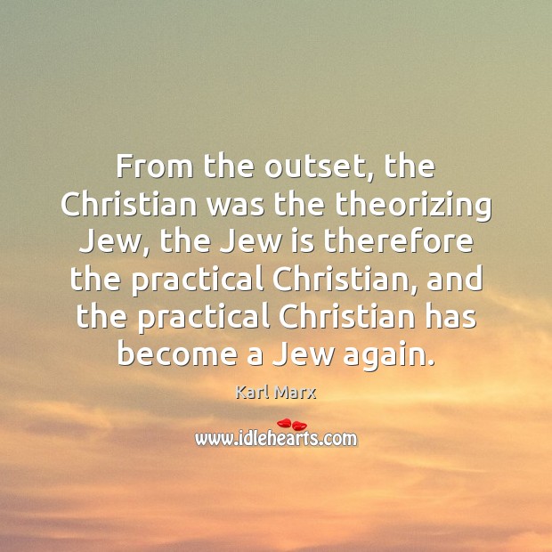 From the outset, the Christian was the theorizing Jew, the Jew is Karl Marx Picture Quote