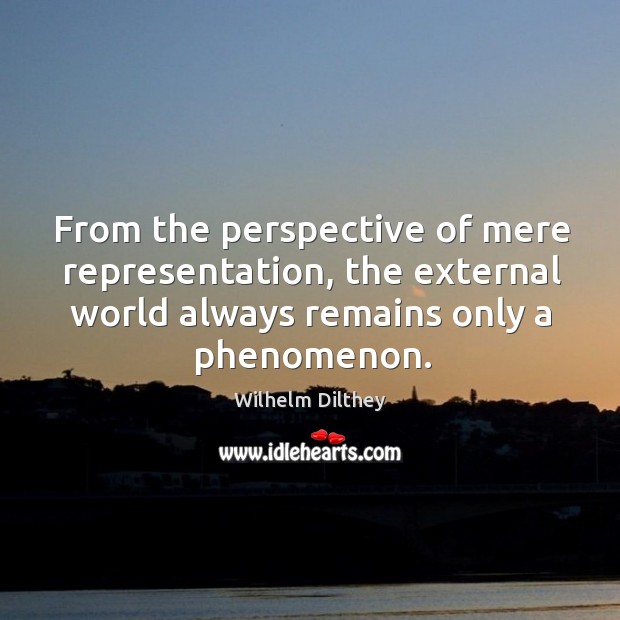 From the perspective of mere representation, the external world always remains only a phenomenon. Wilhelm Dilthey Picture Quote