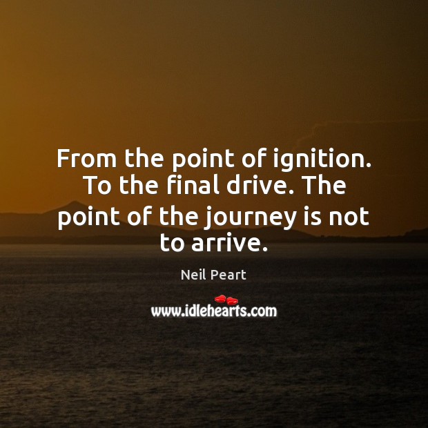 From the point of ignition. To the final drive. The point of the journey is not to arrive. Image