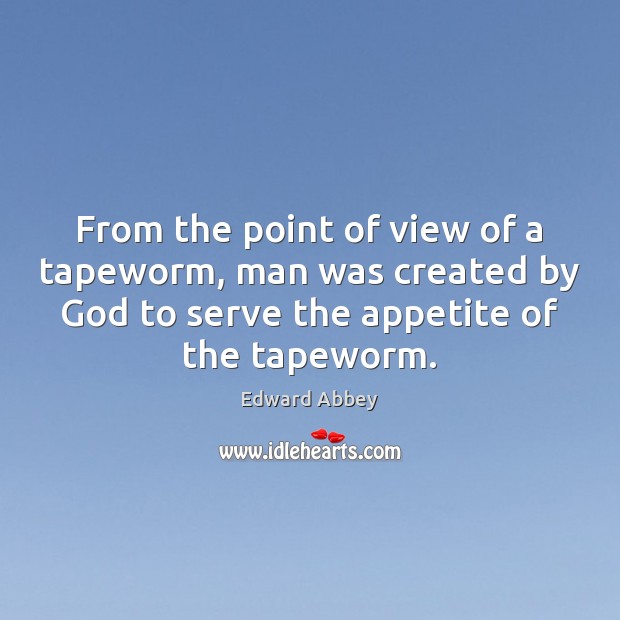 From the point of view of a tapeworm, man was created by Edward Abbey Picture Quote