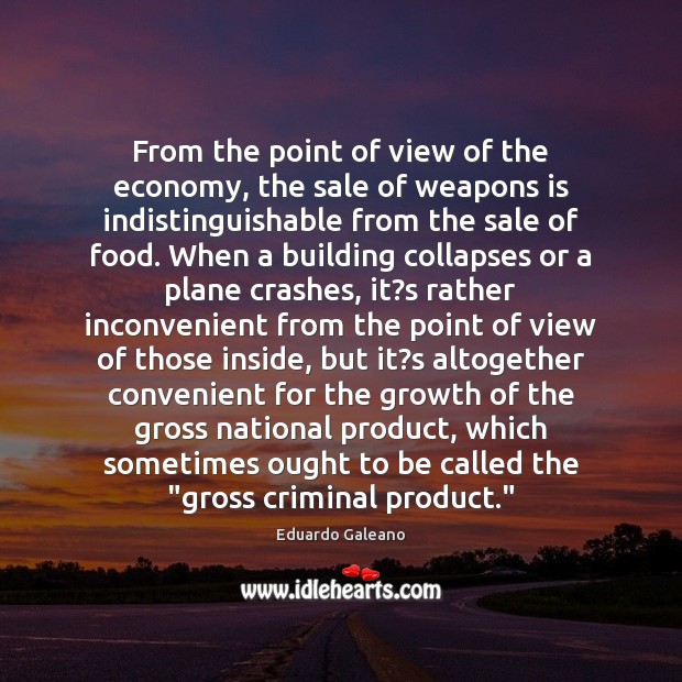 From the point of view of the economy, the sale of weapons Eduardo Galeano Picture Quote