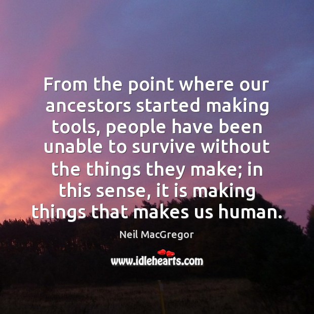 From the point where our ancestors started making tools, people have been Neil MacGregor Picture Quote