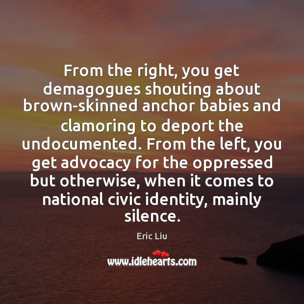 From the right, you get demagogues shouting about brown-skinned anchor babies and Eric Liu Picture Quote