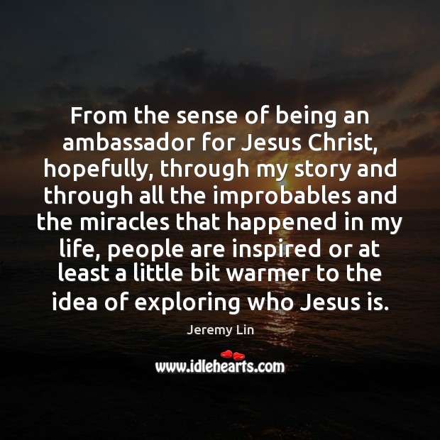 From the sense of being an ambassador for Jesus Christ, hopefully, through 