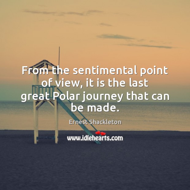From the sentimental point of view, it is the last great Polar journey that can be made. Ernest Shackleton Picture Quote