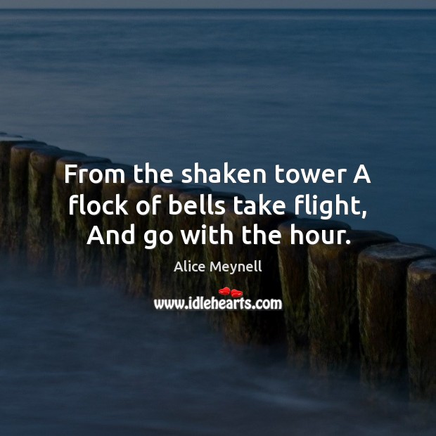 From the shaken tower A flock of bells take flight, And go with the hour. Alice Meynell Picture Quote