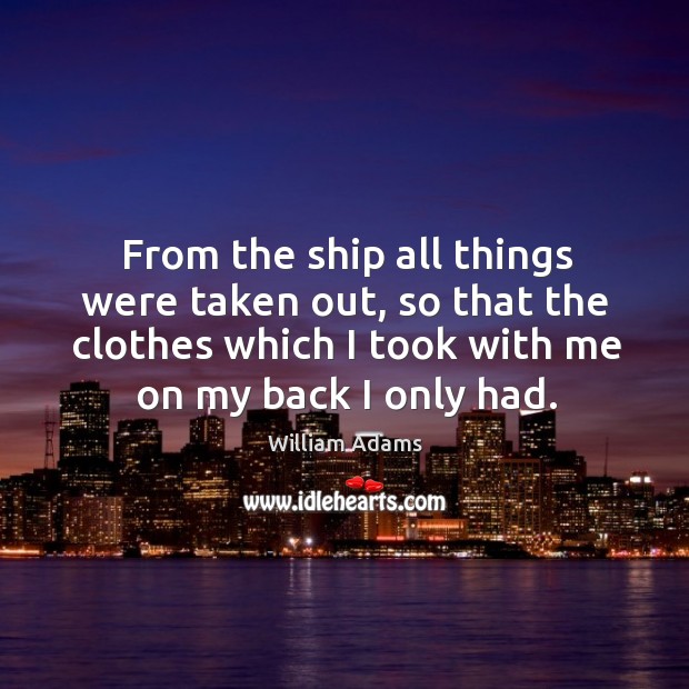 From the ship all things were taken out, so that the clothes which I took with me on my back I only had. William Adams Picture Quote