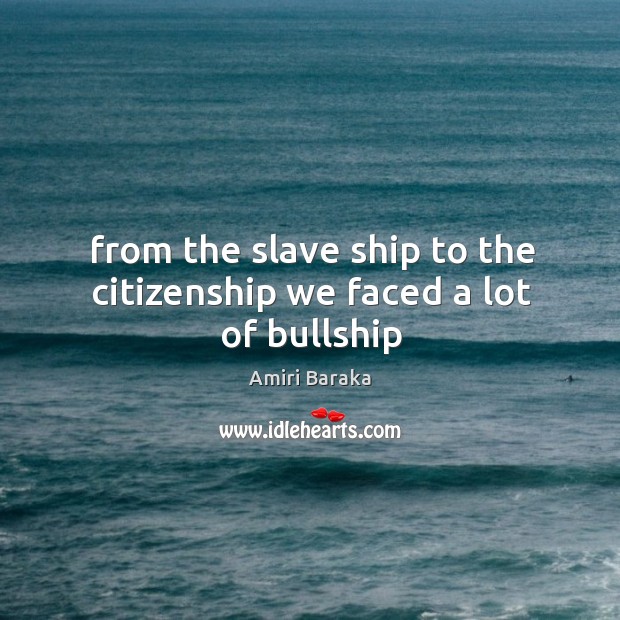 From the slave ship to the citizenship we faced a lot of bullship Amiri Baraka Picture Quote