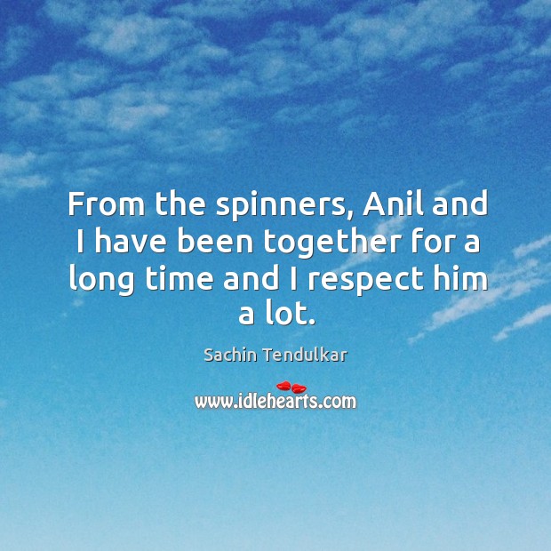 From the spinners, anil and I have been together for a long time and I respect him a lot. Sachin Tendulkar Picture Quote