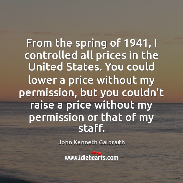 From the spring of 1941, I controlled all prices in the United States. John Kenneth Galbraith Picture Quote