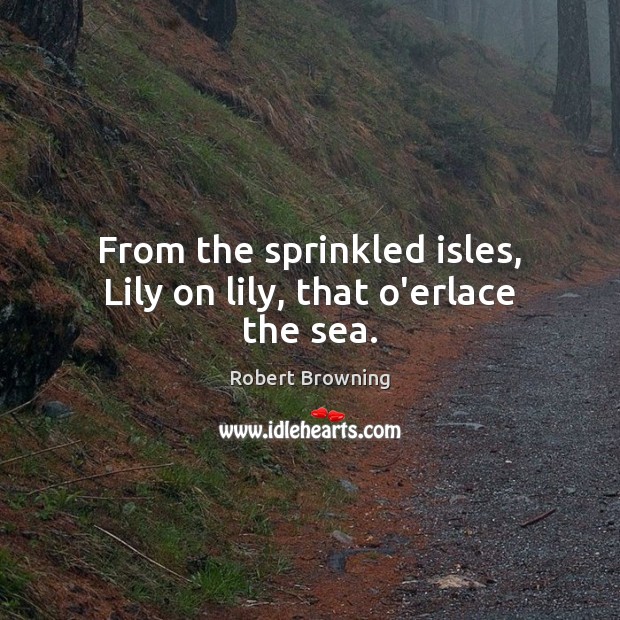 From the sprinkled isles, Lily on lily, that o’erlace the sea. Robert Browning Picture Quote
