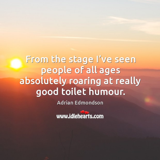 From the stage I’ve seen people of all ages absolutely roaring at really good toilet humour. Adrian Edmondson Picture Quote