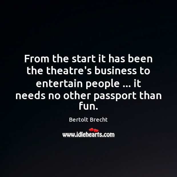 From the start it has been the theatre’s business to entertain people … Bertolt Brecht Picture Quote