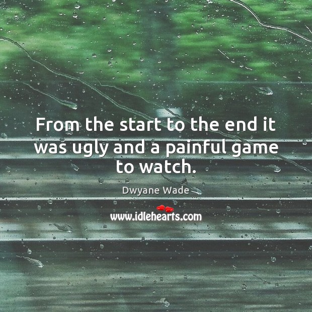 From the start to the end it was ugly and a painful game to watch. Dwyane Wade Picture Quote