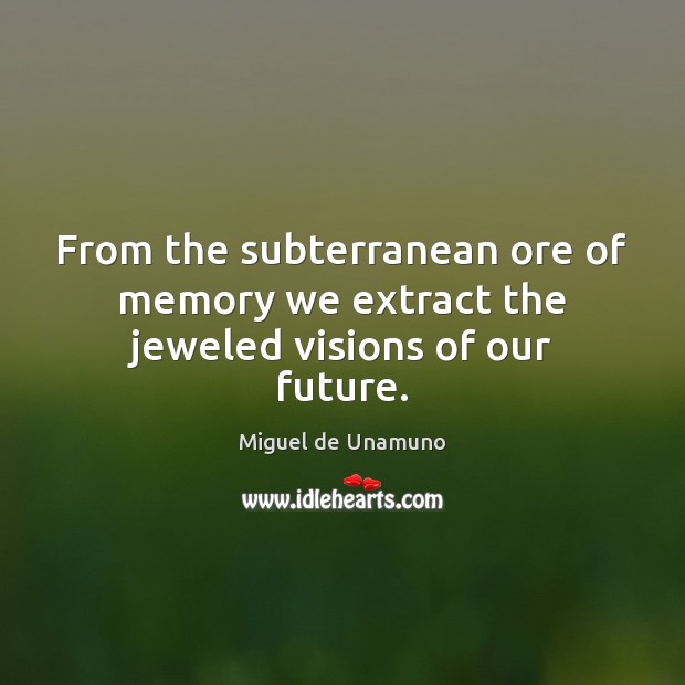 From the subterranean ore of memory we extract the jeweled visions of our future. Miguel de Unamuno Picture Quote